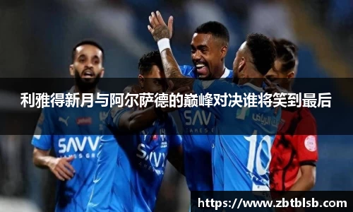 利雅得新月与阿尔萨德的巅峰对决谁将笑到最后